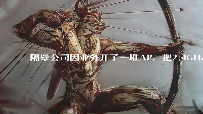 隔壁公司因业务开了一堆AP，把2.4GHz和5GHz的多个信道都用上了，干扰严重我们该怎么办？