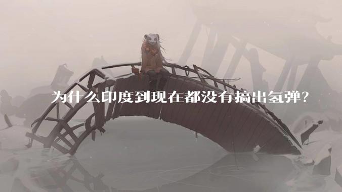 为什么印度到现在都没有搞出氢弹？